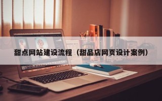 汉川甜点网站建设流程（甜品店网页设计案例）