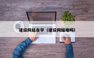 汉川建设网站自学（建设网站难吗）