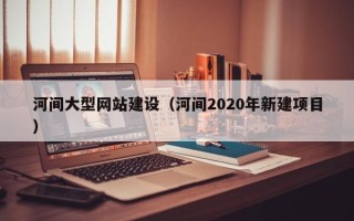 汉川河间大型网站建设（河间2020年新建项目）