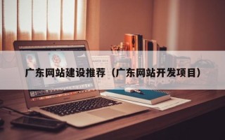 汉川广东网站建设推荐（广东网站开发项目）