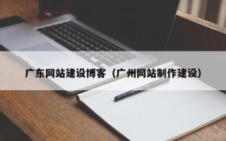 汉川广东网站建设博客（广州网站制作建设）