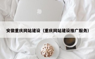 汉川安徽重庆网站建设（重庆网站建设推广服务）