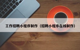 汉川工作招聘小程序制作（招聘小程序在线制作）
