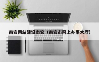 汉川南安网站建设南安（南安市网上办事大厅）