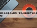汉川国外小程序怎么制作（海外小程序能在国内用吗）