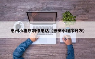 汉川惠州小程序制作电话（惠安小程序开发）