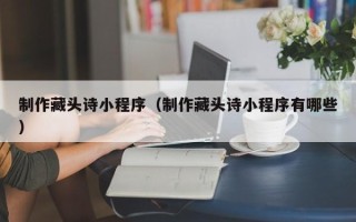 汉川制作藏头诗小程序（制作藏头诗小程序有哪些）