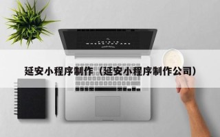 汉川延安小程序制作（延安小程序制作公司）