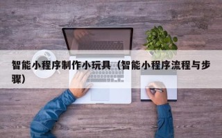汉川智能小程序制作小玩具（智能小程序流程与步骤）