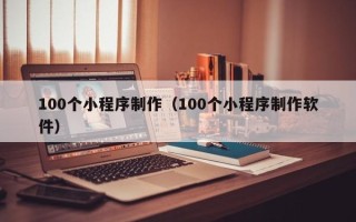 汉川100个小程序制作（100个小程序制作软件）